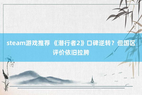 steam游戏推荐 《潜行者2》口碑逆转？但国区评价依旧拉胯