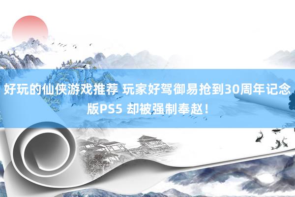 好玩的仙侠游戏推荐 玩家好驾御易抢到30周年记念版PS5 却被强制奉赵！