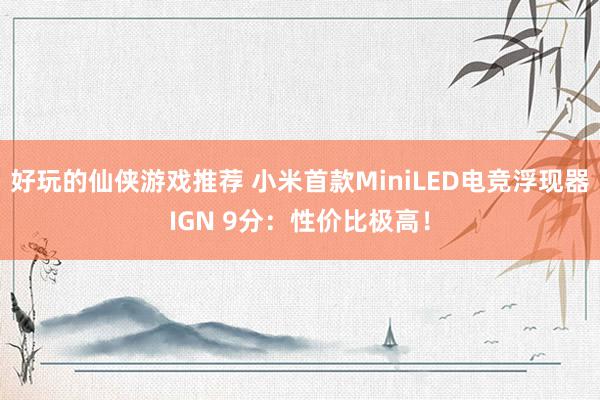 好玩的仙侠游戏推荐 小米首款MiniLED电竞浮现器IGN 9分：性价比极高！