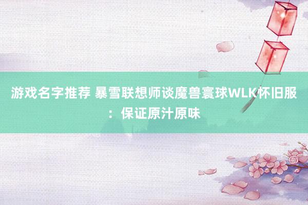 游戏名字推荐 暴雪联想师谈魔兽寰球WLK怀旧服：保证原汁原味