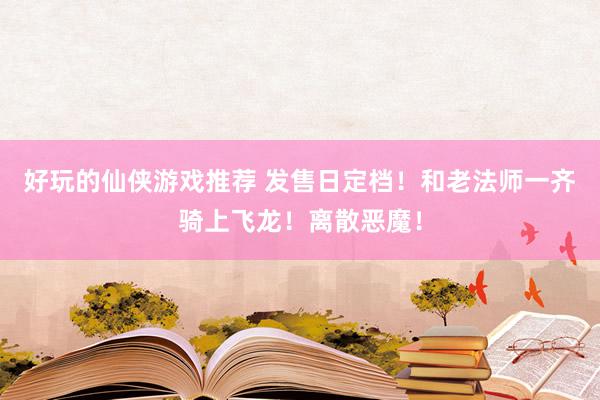 好玩的仙侠游戏推荐 发售日定档！和老法师一齐骑上飞龙！离散恶魔！