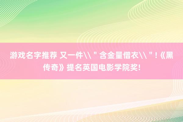 游戏名字推荐 又一件\＂含金量僧衣\＂!《黑传奇》提名英国电影学院奖!