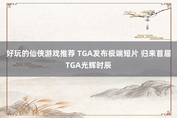 好玩的仙侠游戏推荐 TGA发布极端短片 归来首届TGA光辉时辰