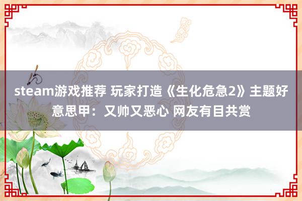 steam游戏推荐 玩家打造《生化危急2》主题好意思甲：又帅又恶心 网友有目共赏