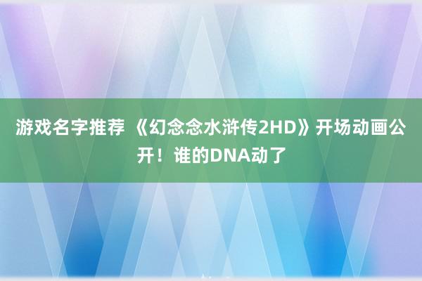 游戏名字推荐 《幻念念水浒传2HD》开场动画公开！谁的DNA动了