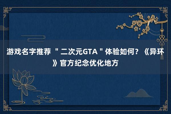 游戏名字推荐 ＂二次元GTA＂体验如何？《异环》官方纪念优化地方