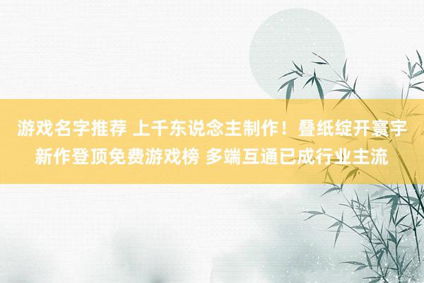 游戏名字推荐 上千东说念主制作！叠纸绽开寰宇新作登顶免费游戏榜 多端互通已成行业主流