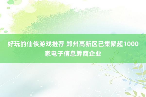 好玩的仙侠游戏推荐 郑州高新区已集聚超1000家电子信息筹商企业