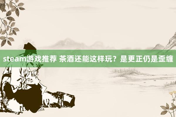 steam游戏推荐 茶酒还能这样玩？是更正仍是歪缠