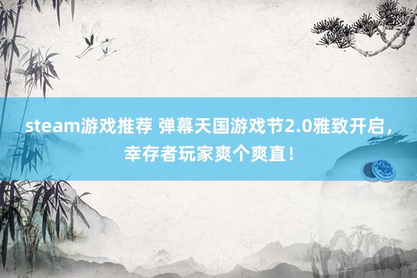 steam游戏推荐 弹幕天国游戏节2.0雅致开启，幸存者玩家爽个爽直！