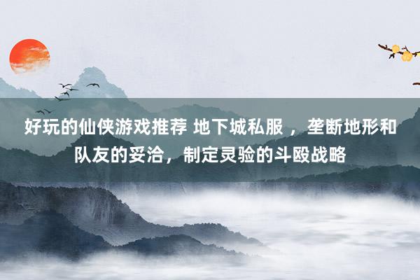 好玩的仙侠游戏推荐 地下城私服 ，垄断地形和队友的妥洽，制定灵验的斗殴战略