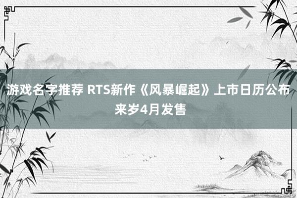 游戏名字推荐 RTS新作《风暴崛起》上市日历公布 来岁4月发售