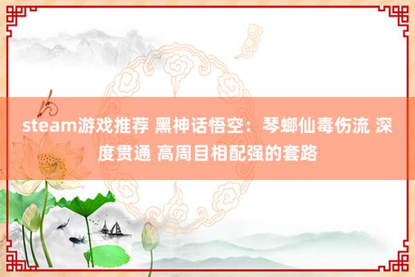 steam游戏推荐 黑神话悟空：琴螂仙毒伤流 深度贯通 高周目相配强的套路