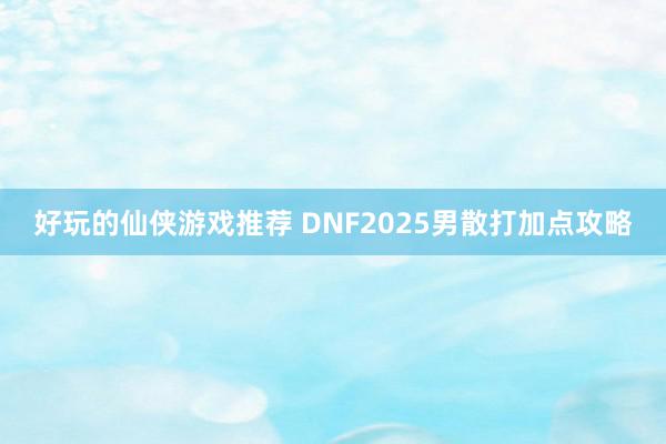 好玩的仙侠游戏推荐 DNF2025男散打加点攻略