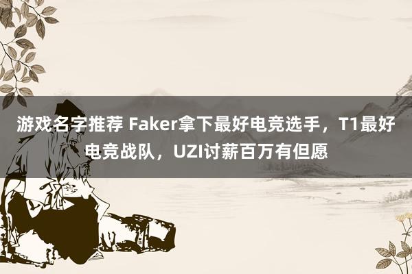 游戏名字推荐 Faker拿下最好电竞选手，T1最好电竞战队，UZI讨薪百万有但愿