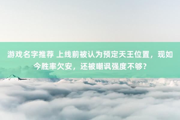 游戏名字推荐 上线前被认为预定天王位置，现如今胜率欠安，还被嘲讽强度不够？