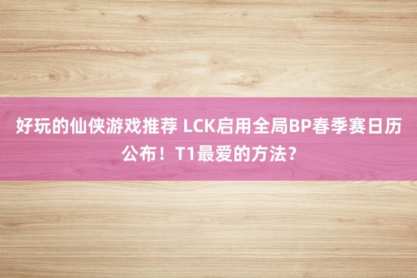 好玩的仙侠游戏推荐 LCK启用全局BP春季赛日历公布！T1最爱的方法？