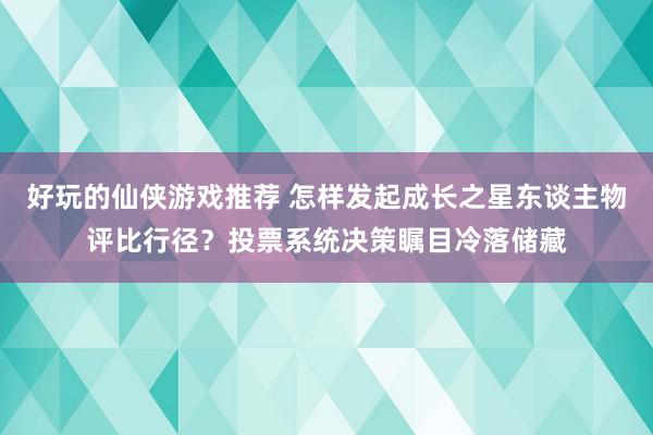 好玩的仙侠游戏推荐 怎样发起成长之星东谈主物评比行径？投票系统决策瞩目冷落储藏