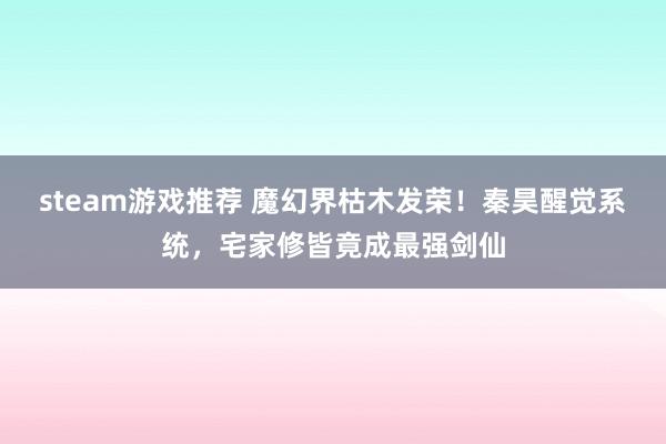 steam游戏推荐 魔幻界枯木发荣！秦昊醒觉系统，宅家修皆竟成最强剑仙