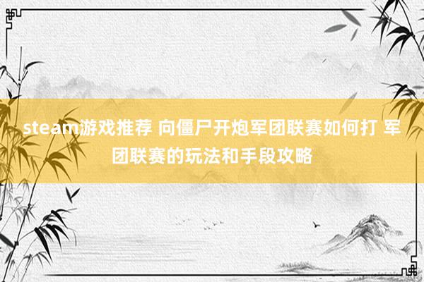 steam游戏推荐 向僵尸开炮军团联赛如何打 军团联赛的玩法和手段攻略