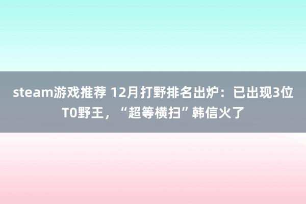 steam游戏推荐 12月打野排名出炉：已出现3位T0野王，“超等横扫”韩信火了