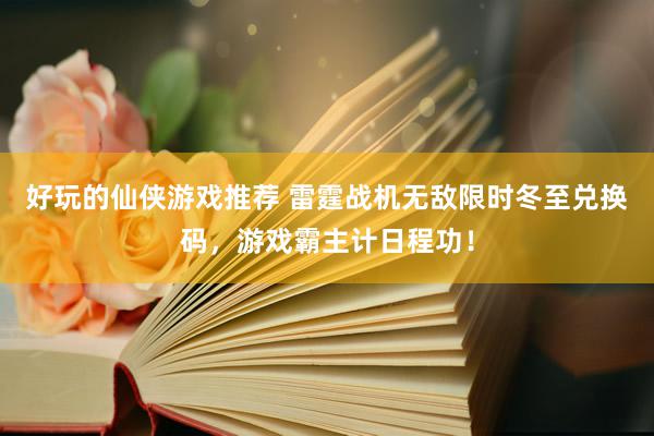 好玩的仙侠游戏推荐 雷霆战机无敌限时冬至兑换码，游戏霸主计日程功！