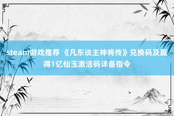 steam游戏推荐 《凡东谈主神将传》兑换码及赢得1亿仙玉激活码详备指令