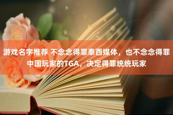 游戏名字推荐 不念念得罪泰西媒体，也不念念得罪中国玩家的TGA，决定得罪统统玩家