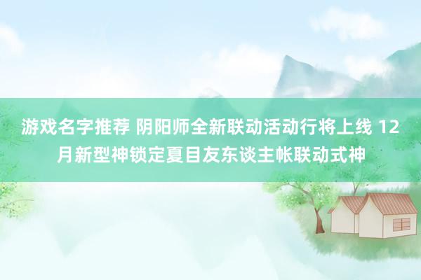 游戏名字推荐 阴阳师全新联动活动行将上线 12月新型神锁定夏目友东谈主帐联动式神