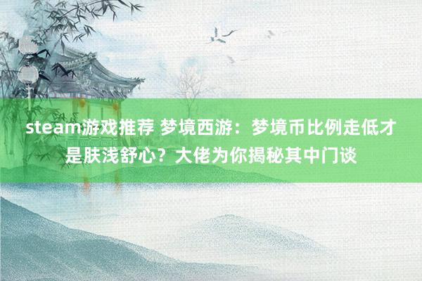 steam游戏推荐 梦境西游：梦境币比例走低才是肤浅舒心？大佬为你揭秘其中门谈