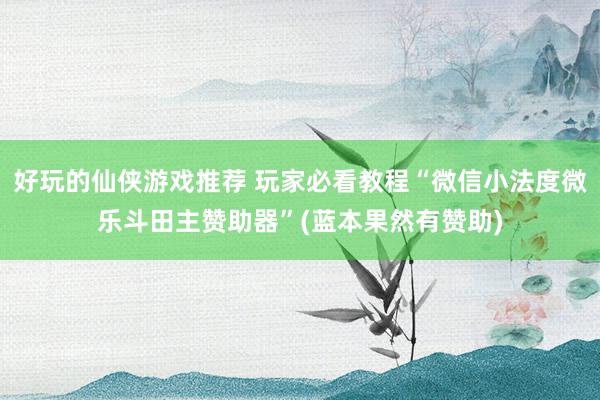 好玩的仙侠游戏推荐 玩家必看教程“微信小法度微乐斗田主赞助器”(蓝本果然有赞助)