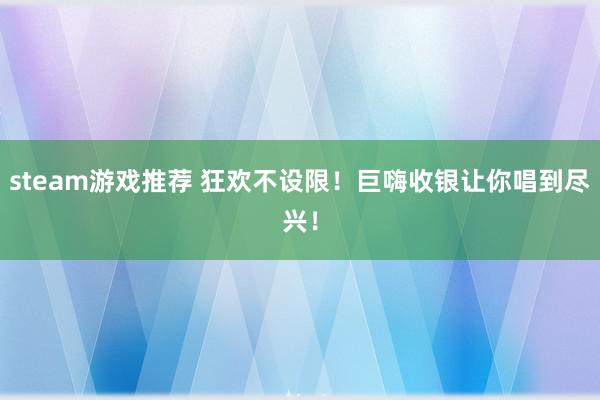 steam游戏推荐 狂欢不设限！巨嗨收银让你唱到尽兴！