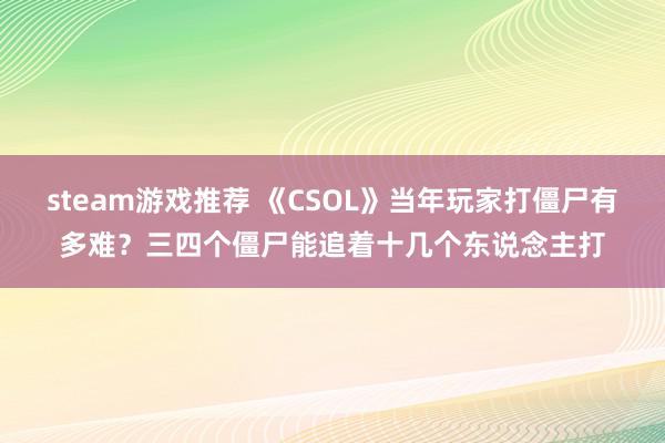 steam游戏推荐 《CSOL》当年玩家打僵尸有多难？三四个僵尸能追着十几个东说念主打