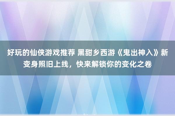 好玩的仙侠游戏推荐 黑甜乡西游《鬼出神入》新变身照旧上线，快来解锁你的变化之卷