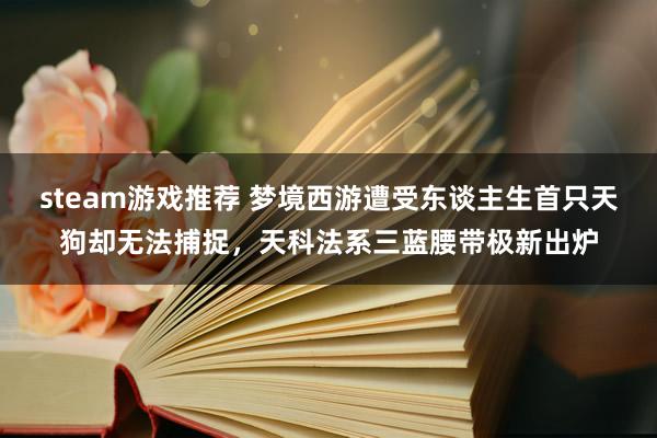 steam游戏推荐 梦境西游遭受东谈主生首只天狗却无法捕捉，天科法系三蓝腰带极新出炉