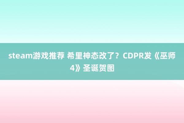 steam游戏推荐 希里神态改了？CDPR发《巫师4》圣诞贺图