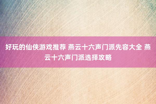 好玩的仙侠游戏推荐 燕云十六声门派先容大全 燕云十六声门派选择攻略