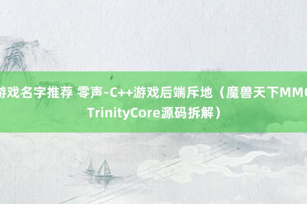 游戏名字推荐 零声-C++游戏后端斥地（魔兽天下MMOTrinityCore源码拆解）