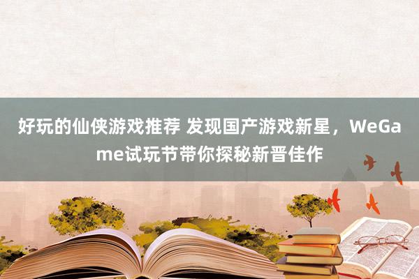 好玩的仙侠游戏推荐 发现国产游戏新星，WeGame试玩节带你探秘新晋佳作