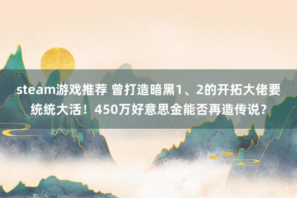 steam游戏推荐 曾打造暗黑1、2的开拓大佬要统统大活！450万好意思金能否再造传说？