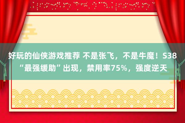 好玩的仙侠游戏推荐 不是张飞，不是牛魔！S38“最强缓助”出现，禁用率75%，强度逆天