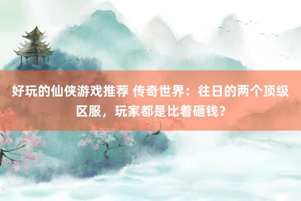 好玩的仙侠游戏推荐 传奇世界：往日的两个顶级区服，玩家都是比着砸钱？