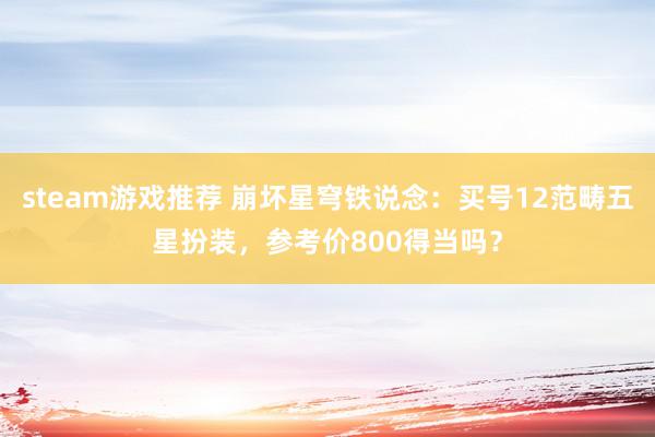 steam游戏推荐 崩坏星穹铁说念：买号12范畴五星扮装，参考价800得当吗？