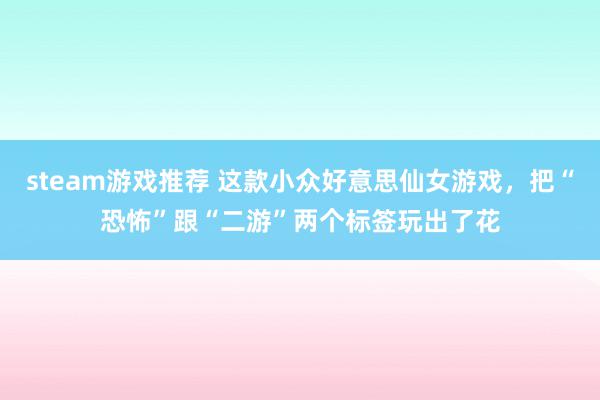 steam游戏推荐 这款小众好意思仙女游戏，把“恐怖”跟“二游”两个标签玩出了花