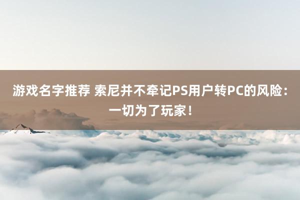 游戏名字推荐 索尼并不牵记PS用户转PC的风险：一切为了玩家！