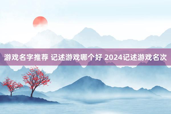 游戏名字推荐 记述游戏哪个好 2024记述游戏名次