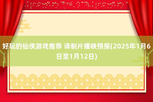 好玩的仙侠游戏推荐 译制片播映预报(2025年1月6日至1月12日)