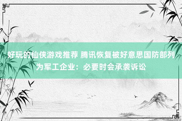 好玩的仙侠游戏推荐 腾讯恢复被好意思国防部列为军工企业：必要时会承袭诉讼