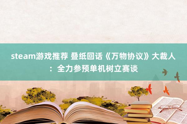 steam游戏推荐 叠纸回话《万物协议》大裁人：全力参预单机树立赛谈