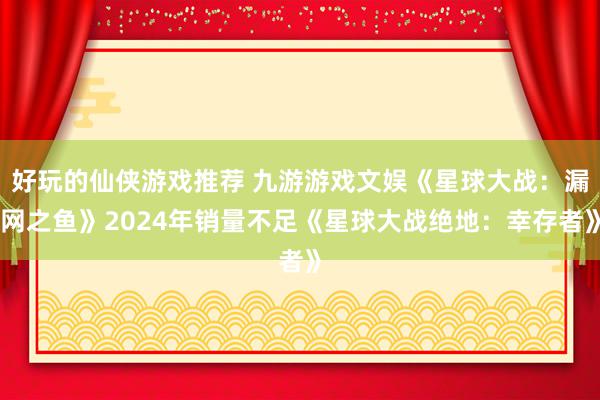 好玩的仙侠游戏推荐 九游游戏文娱《星球大战：漏网之鱼》2024年销量不足《星球大战绝地：幸存者》